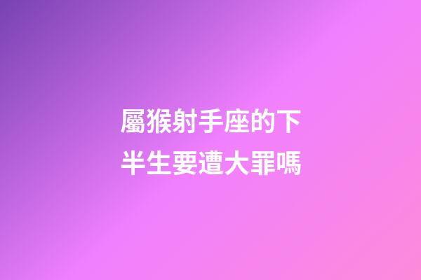 屬猴射手座的下半生要遭大罪嗎