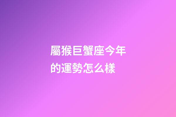 屬猴巨蟹座今年的運勢怎么樣-第1張-星座運勢-玄機派