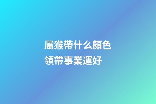 屬猴帶什么顏色領帶事業運好