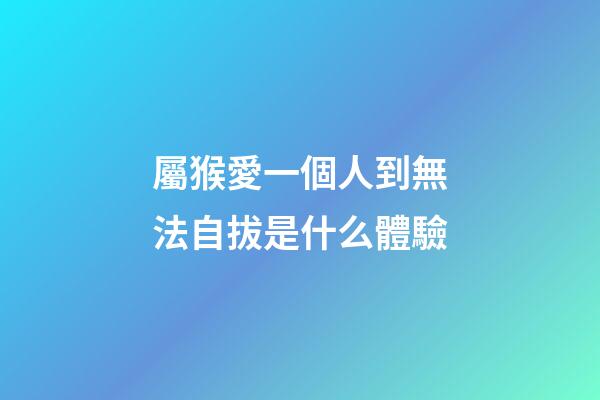 屬猴愛一個人到無法自拔是什么體驗