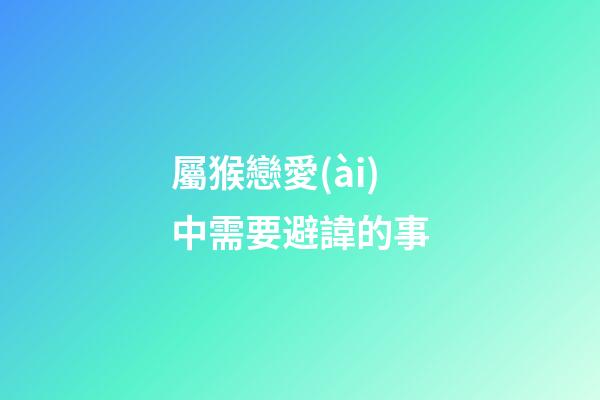屬猴戀愛(ài)中需要避諱的事