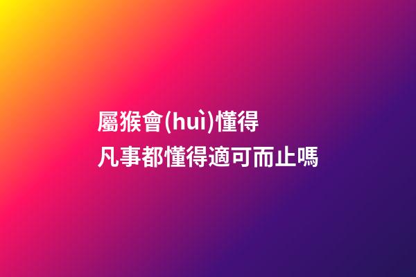 屬猴會(huì)懂得凡事都懂得適可而止嗎