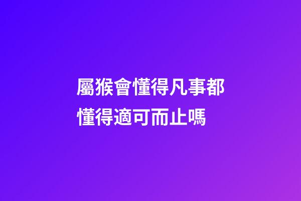 屬猴會懂得凡事都懂得適可而止嗎