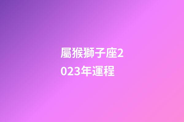屬猴獅子座2023年運程-第1張-星座運勢-玄機派