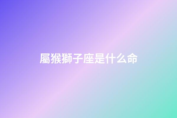 屬猴獅子座是什么命-第1張-星座運勢-玄機派