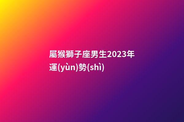屬猴獅子座男生2023年運(yùn)勢(shì)-第1張-星座運(yùn)勢(shì)-玄機(jī)派