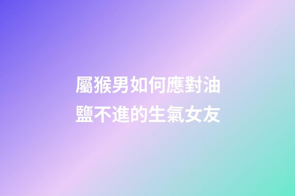 屬猴男如何應對油鹽不進的生氣女友