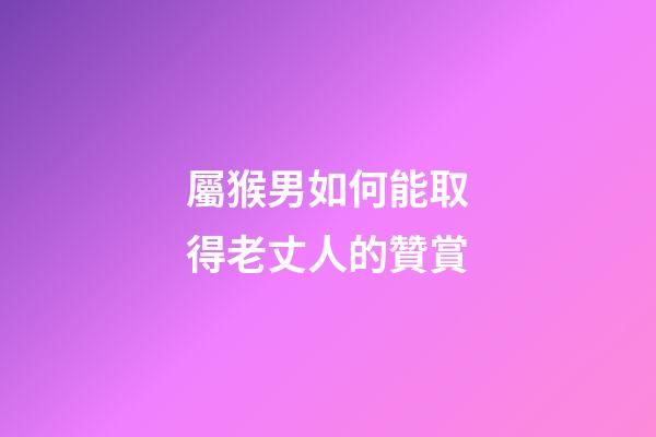 屬猴男如何能取得老丈人的贊賞