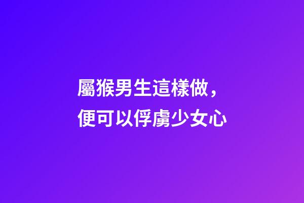 屬猴男生這樣做，便可以俘虜少女心