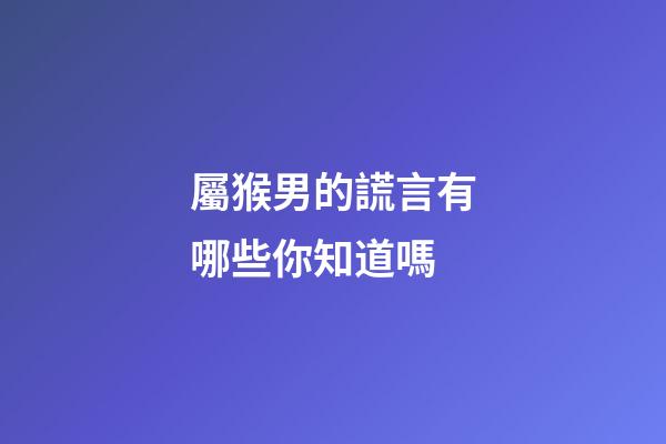 屬猴男的謊言有哪些你知道嗎