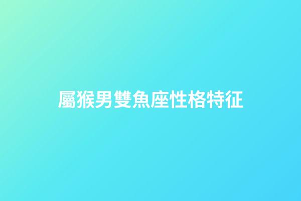 屬猴男雙魚座性格特征-第1張-星座運勢-玄機派