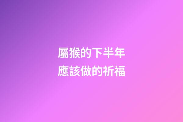 屬猴的下半年應該做的祈福