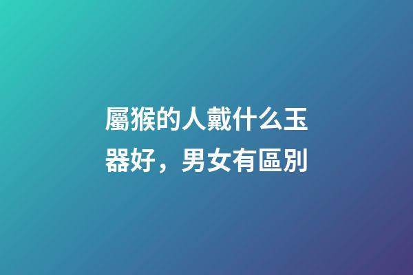 屬猴的人戴什么玉器好，男女有區別
