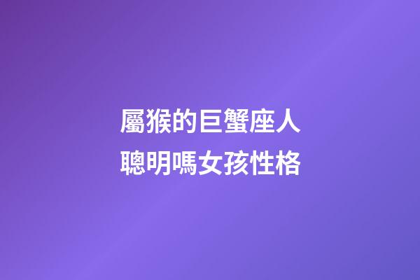 屬猴的巨蟹座人聰明嗎女孩性格-第1張-星座運勢-玄機派
