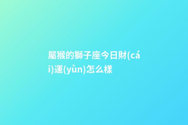 屬猴的獅子座今日財(cái)運(yùn)怎么樣-第1張-星座運(yùn)勢(shì)-玄機(jī)派