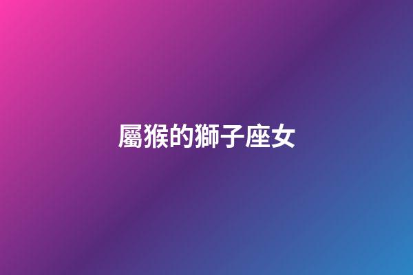 屬猴的獅子座女-第1張-星座運(yùn)勢-玄機(jī)派