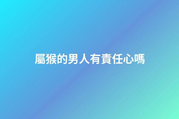 屬猴的男人有責任心嗎