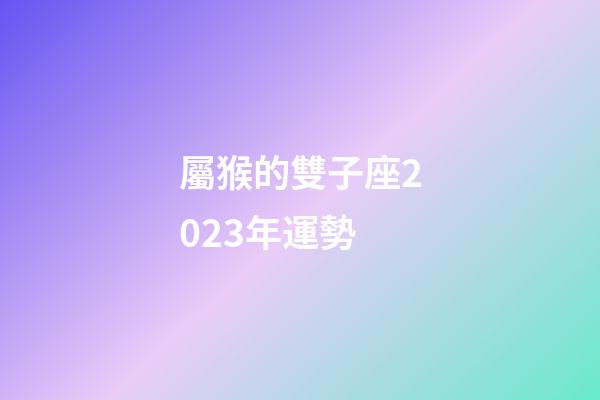 屬猴的雙子座2023年運勢-第1張-星座運勢-玄機派