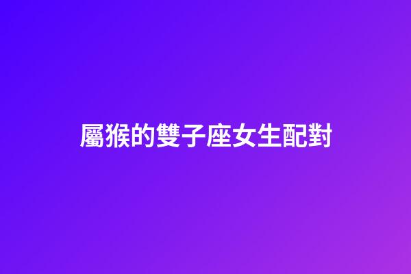 屬猴的雙子座女生配對-第1張-星座運勢-玄機派