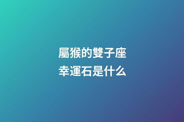 屬猴的雙子座幸運石是什么-第1張-星座運勢-玄機派
