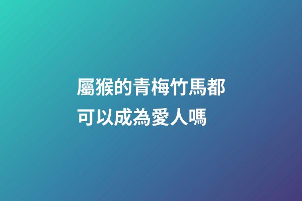 屬猴的青梅竹馬都可以成為愛人嗎