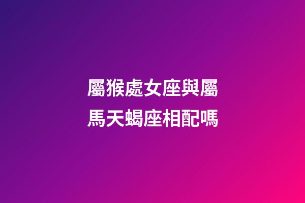 屬猴處女座與屬馬天蝎座相配嗎-第1張-星座運勢-玄機派