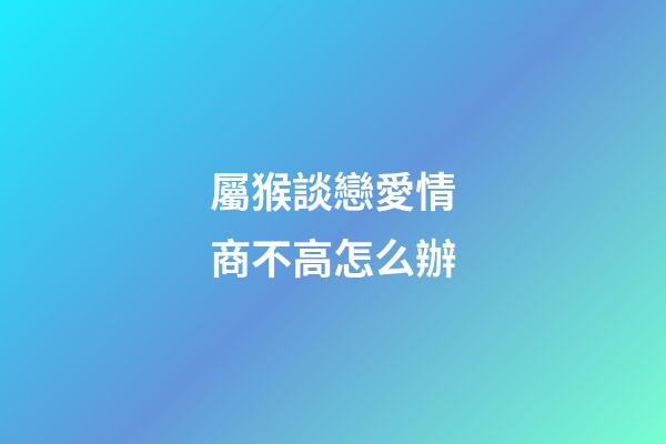 屬猴談戀愛情商不高怎么辦