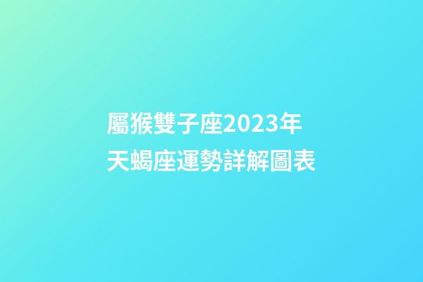 屬猴雙子座2023年天蝎座運勢詳解圖表-第1張-星座運勢-玄機派