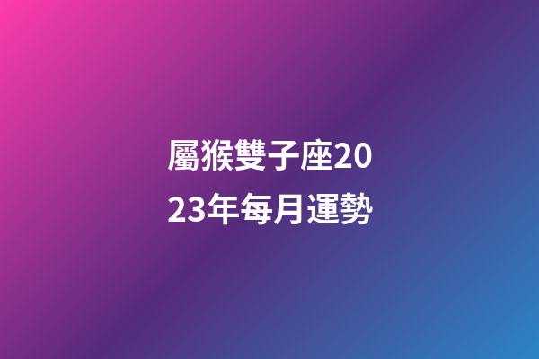 屬猴雙子座2023年每月運勢-第1張-星座運勢-玄機派