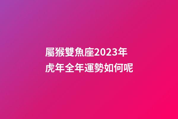 屬猴雙魚座2023年虎年全年運勢如何呢-第1張-星座運勢-玄機派