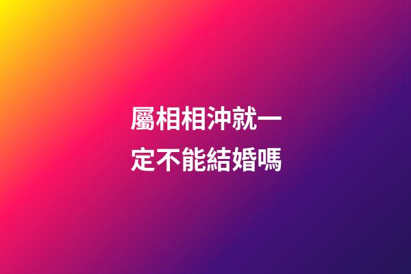 屬相相沖就一定不能結婚嗎