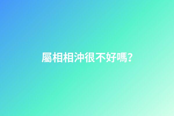 屬相相沖很不好嗎？