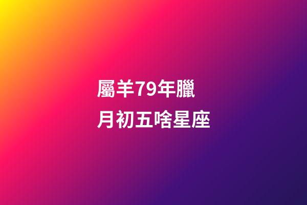 屬羊79年臘月初五啥星座-第1張-星座運(yùn)勢(shì)-玄機(jī)派