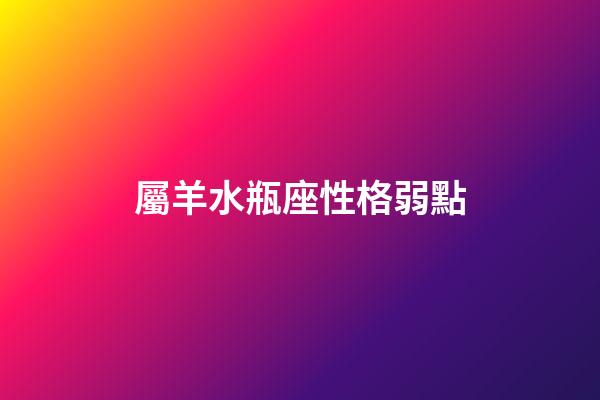 屬羊水瓶座性格弱點