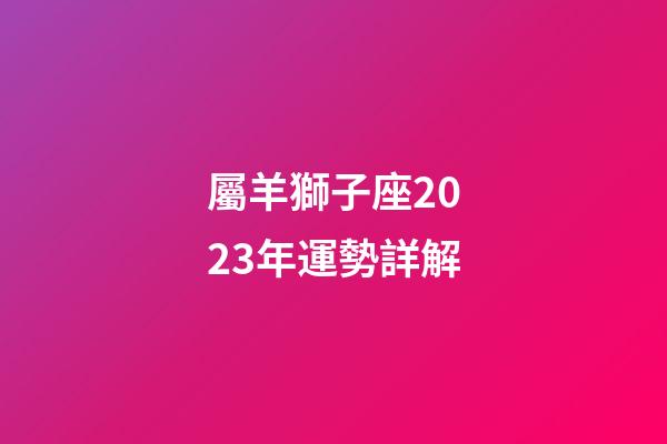 屬羊獅子座2023年運勢詳解-第1張-星座運勢-玄機派