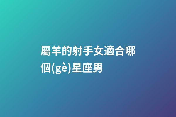 屬羊的射手女適合哪個(gè)星座男-第1張-星座運(yùn)勢-玄機(jī)派