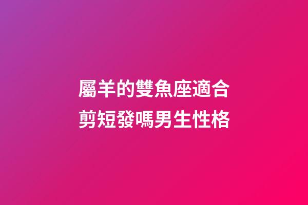 屬羊的雙魚座適合剪短發嗎男生性格-第1張-星座運勢-玄機派