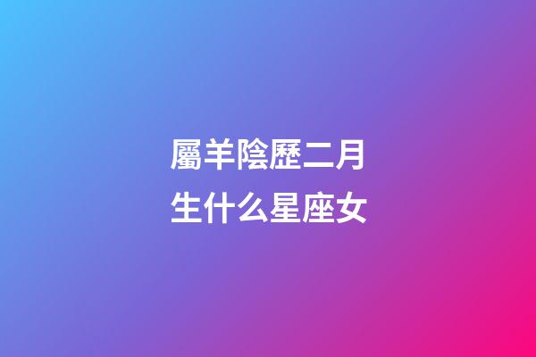 屬羊陰歷二月生什么星座女-第1張-星座運(yùn)勢(shì)-玄機(jī)派