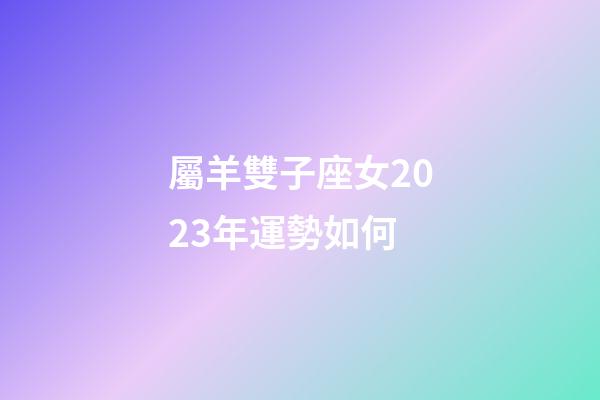 屬羊雙子座女2023年運勢如何-第1張-星座運勢-玄機派