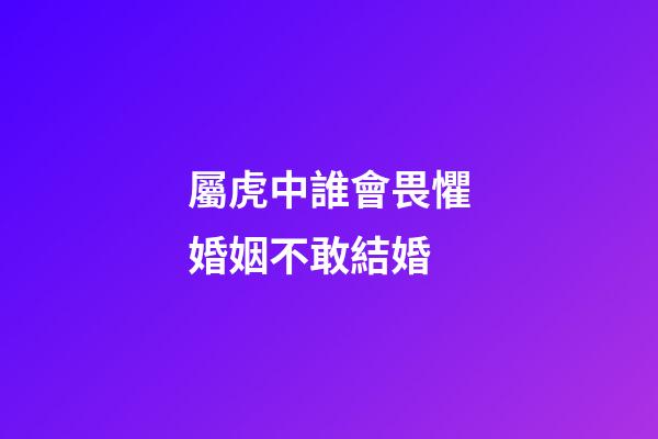 屬虎中誰會畏懼婚姻不敢結婚