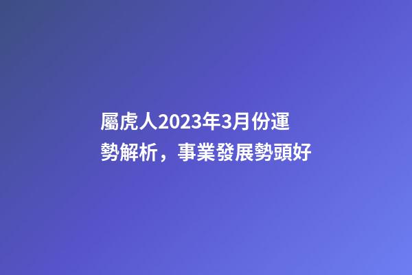 屬虎人2023年3月份運勢解析，事業發展勢頭好