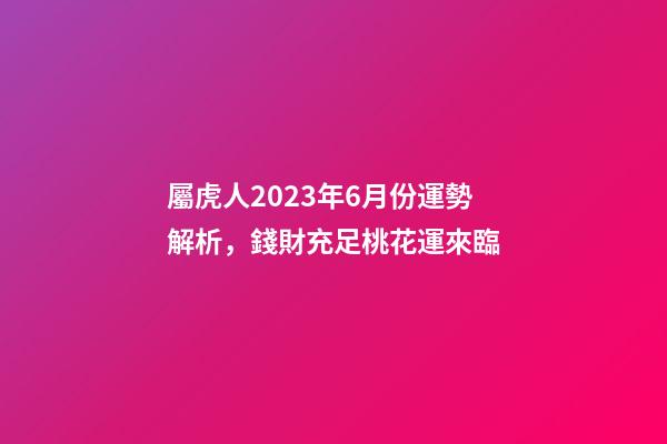 屬虎人2023年6月份運勢解析，錢財充足桃花運來臨