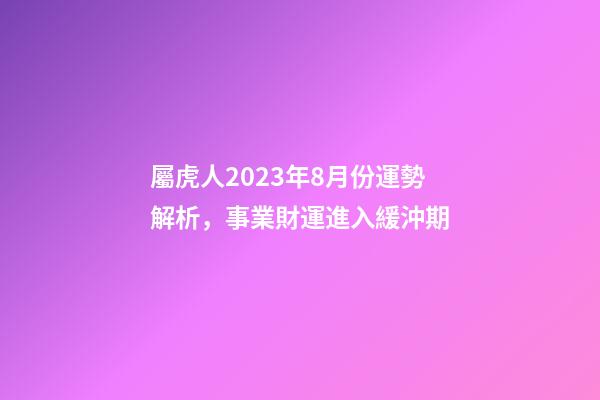 屬虎人2023年8月份運勢解析，事業財運進入緩沖期