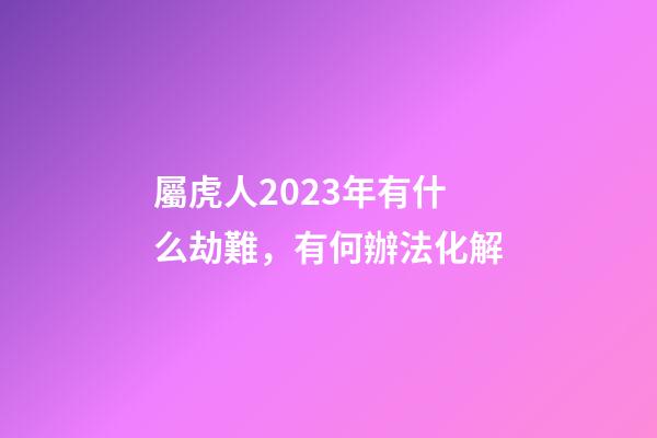 屬虎人2023年有什么劫難，有何辦法化解