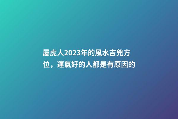 屬虎人2023年的風水吉兇方位，運氣好的人都是有原因的