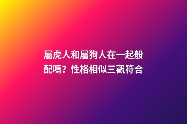 屬虎人和屬狗人在一起般配嗎？性格相似三觀符合