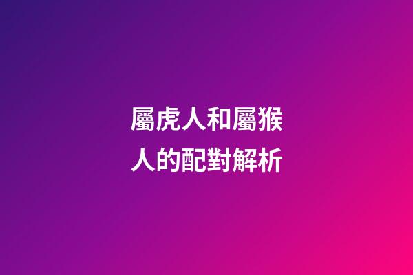 屬虎人和屬猴人的配對解析