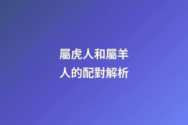 屬虎人和屬羊人的配對解析