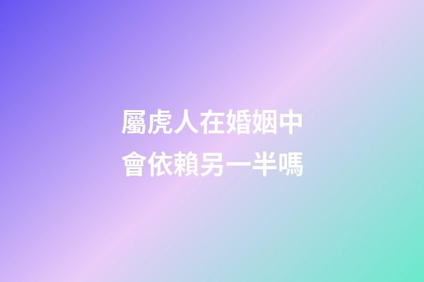 屬虎人在婚姻中會依賴另一半嗎