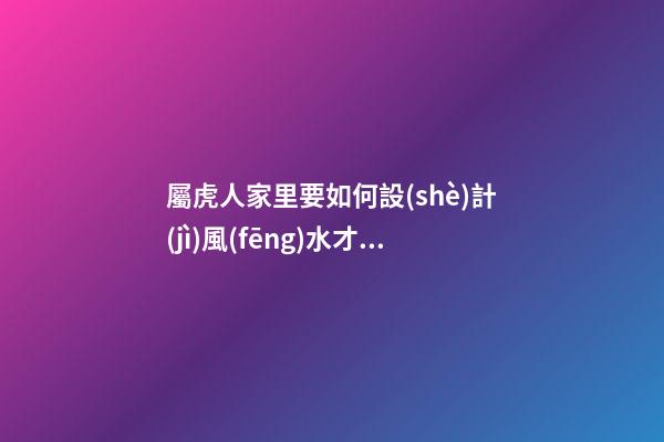 屬虎人家里要如何設(shè)計(jì)風(fēng)水才會旺